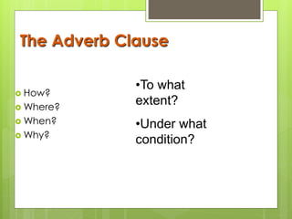The Adverb Clause 
 How? 
Where? 
When? 
Why? 
•To what 
extent? 
•Under what 
condition? 
 