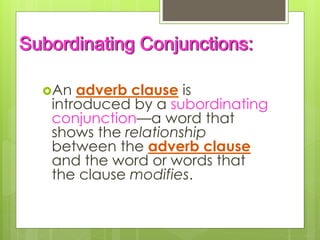 Subordinating Conjunctions: 
An adverb clause is 
introduced by a subordinating 
conjunction—a word that 
shows the relationship 
between the adverb clause 
and the word or words that 
the clause modifies. 
 