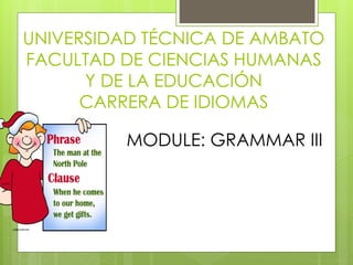 UNIVERSIDAD TÉCNICA DE AMBATO 
FACULTAD DE CIENCIAS HUMANAS 
Y DE LA EDUCACIÓN 
CARRERA DE IDIOMAS 
MODULE: GRAMMAR III 
 