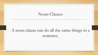 Noun Clauses
A noun clause can do all the same things in a
sentence.
 