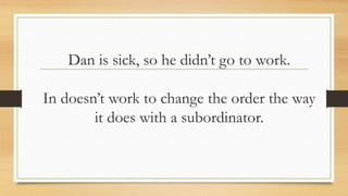 Dan is sick, so he didn’t go to work.
In doesn’t work to change the order the way
it does with a subordinator.
 