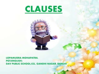 CLAUSES
LOPAMUDRA MOHAPATRA,
PGT(ENGLISH)
DAV PUBLIC SCHOOL,CCL, GANDHI NAGAR, RANCHI
 