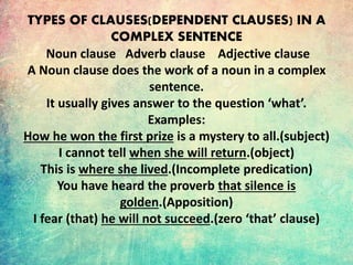 An Adverb clause does the function of an
adverb.
Examples:
1. Sumit makes friends wherever he goes.(place)
2. If it rains,...