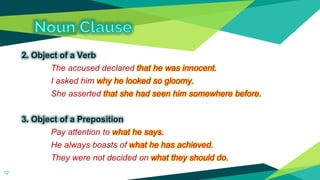 2. Object of a Verb
The accused declared that he was innocent.
I asked him why he looked so gloomy.
She asserted that she ...