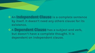 ❖ An Independent Clause is a complete sentence
by itself. It doesn’t need any othere clause for its
existence.
❖ A Depende...