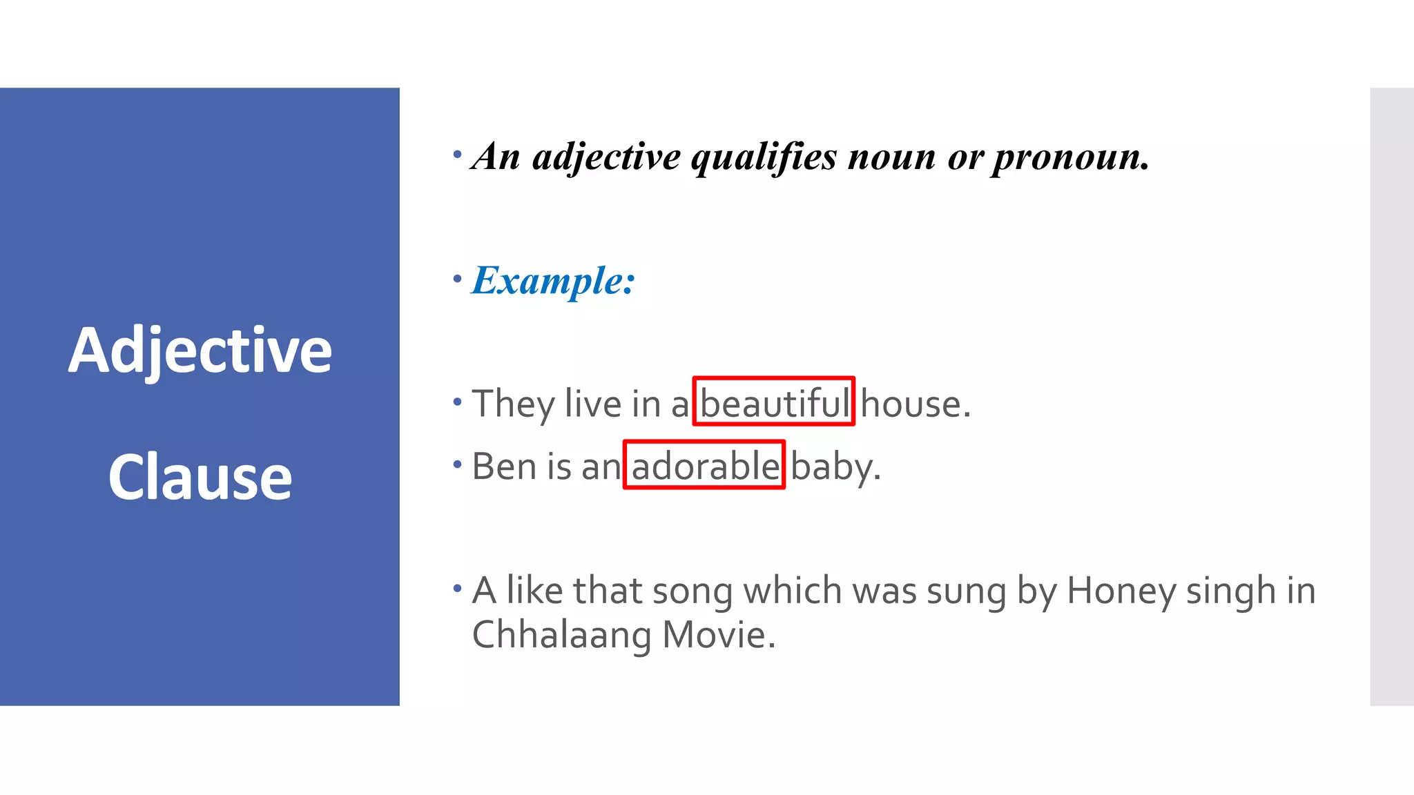 Adjective
Clause
 An adjective qualifies noun or pronoun.
 Example:
 They live in a beautiful house.
 Ben is an adorable baby.
 A like that song which was sung by Honey singh in
Chhalaang Movie.
 