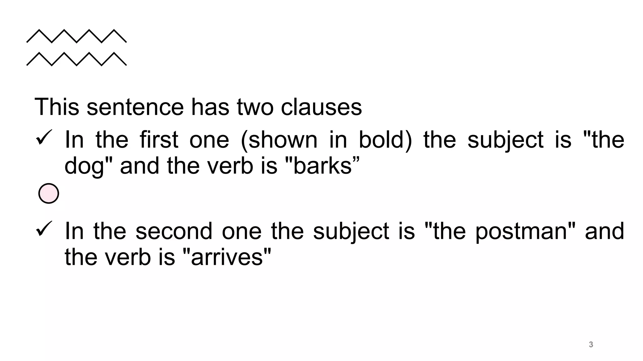 This sentence has two clauses
 In the first one (shown in bold) the subject is "the
dog" and the verb is "barks”
 In the second one the subject is "the postman" and
the verb is "arrives"
3
 