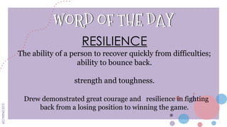SLIDESMANIA.COM
SLIDESMANIA.COM
WORD OF THE DAY
RESILIENCE
The ability of a person to recover quickly from difficulties;
ability to bounce back.
strength and toughness.
Drew demonstrated great courage and resilience in fighting
back from a losing position to winning the game.
 