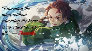 “Educating the
mind without
educating the heart
is no education at
all.” ― Aristotle
 