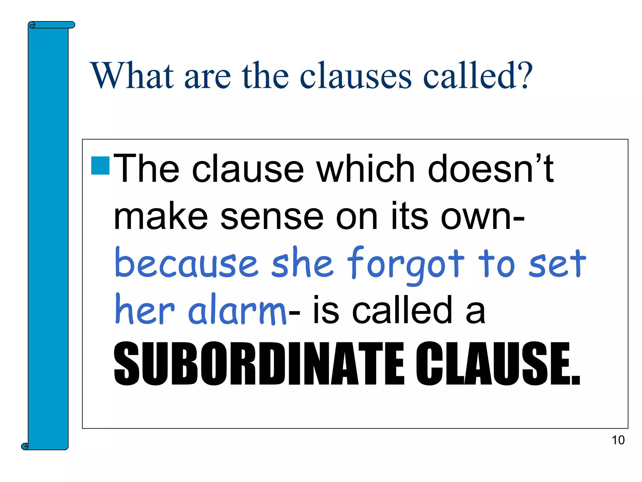 What are the clauses called?

The clause which doesn’t
 make sense on its own-
 because she forgot to set
 her alarm- is called a
 SUBORDINATE CLAUSE.
                               10
 