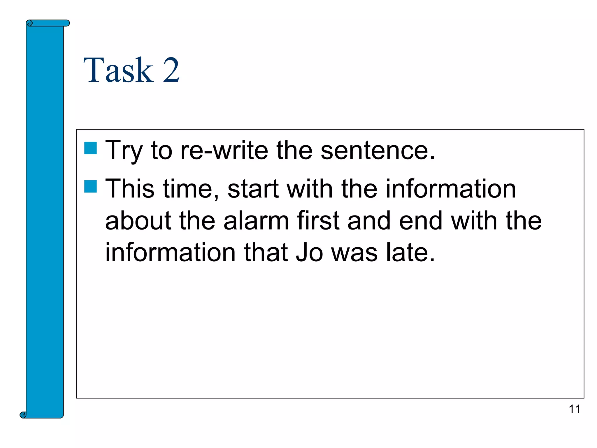 Task 2

 Try to re-write the sentence.
 This time, start with the information
  about the alarm first and end with the
  information that Jo was late.




                                           11
 