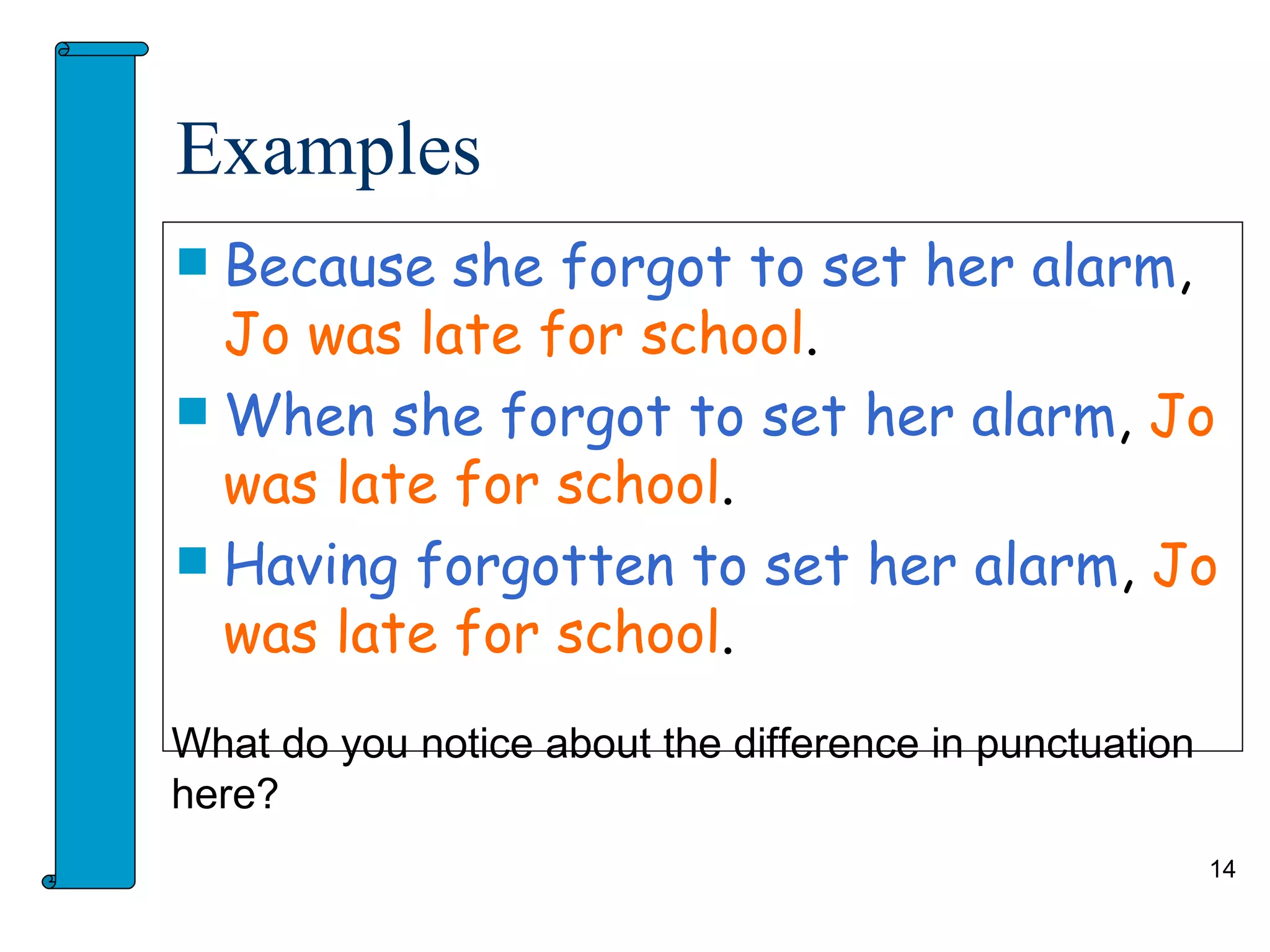 Examples
 Because she forgot to set her alarm,
  Jo was late for school.
 When she forgot to set her alarm, Jo
  was late for school.
 Having forgotten to set her alarm, Jo
  was late for school.
What do you notice about the difference in punctuation
here?
                                                         14
 