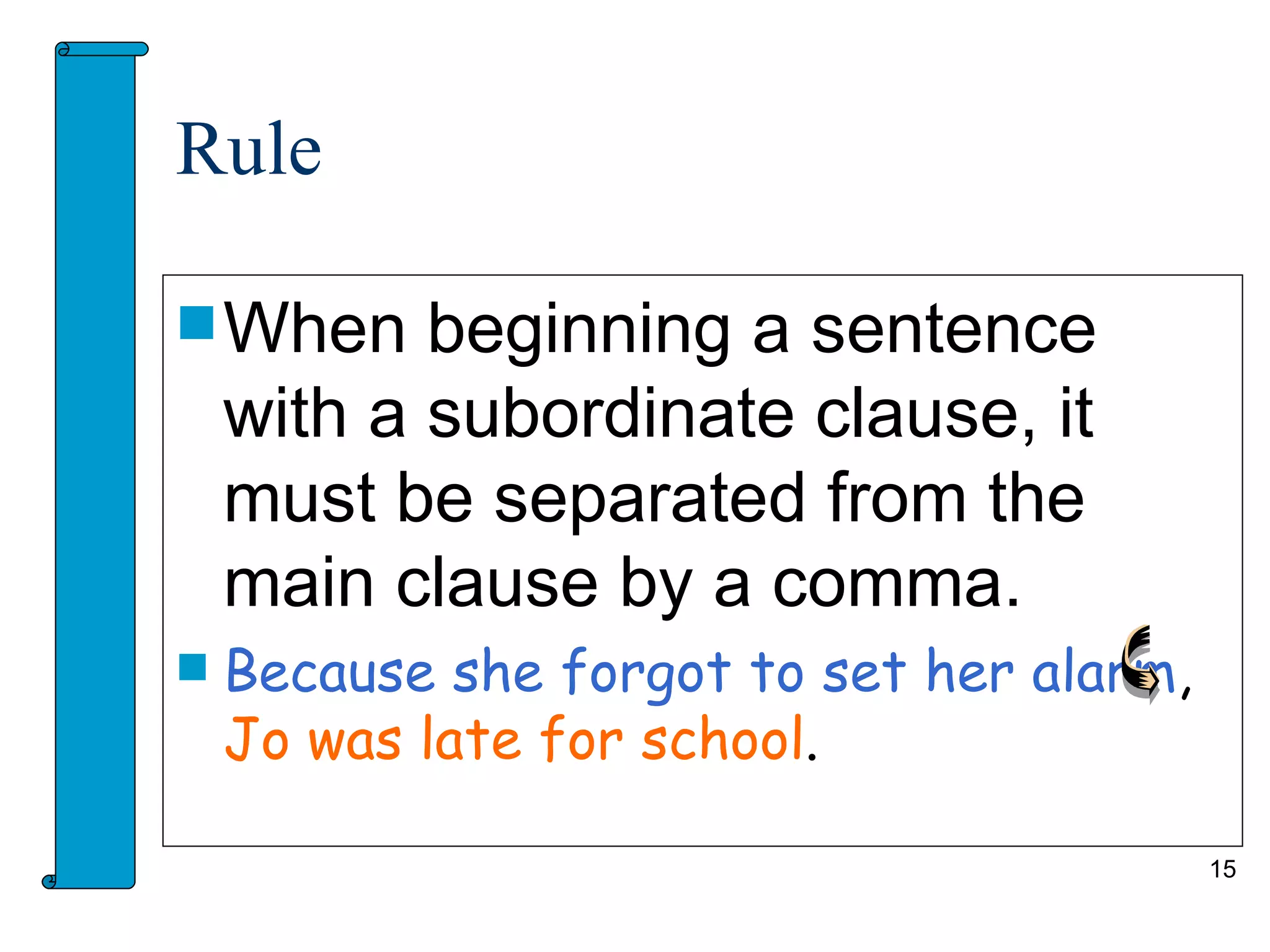 Rule

 When     beginning a sentence
    with a subordinate clause, it
    must be separated from the
    main clause by a comma.
   Because she forgot to set her alarm,
    Jo was late for school.

                                           15
 