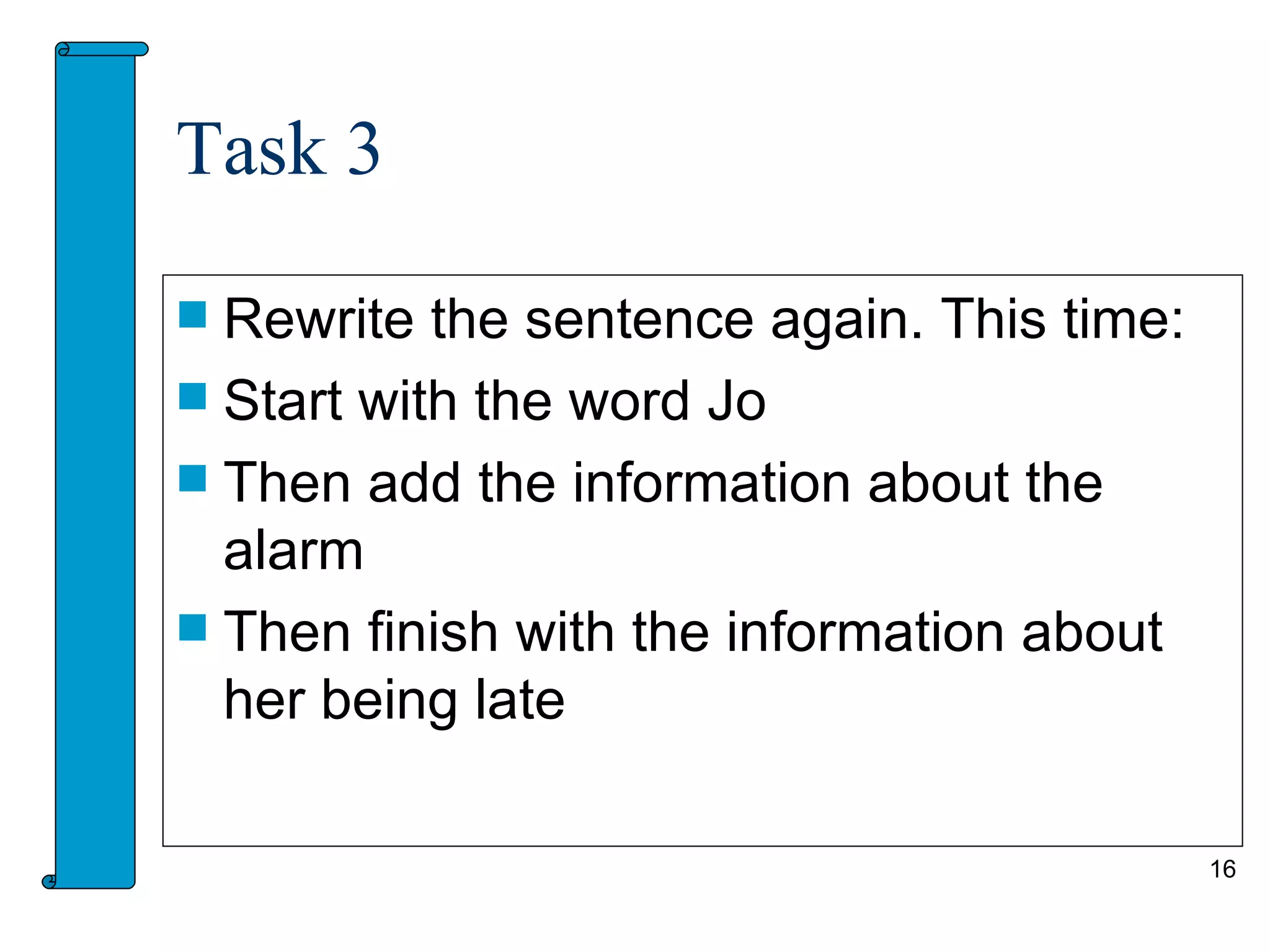 Task 3

 Rewrite the sentence again. This time:
 Start with the word Jo
 Then add the information about the
  alarm
 Then finish with the information about
  her being late

                                           16
 