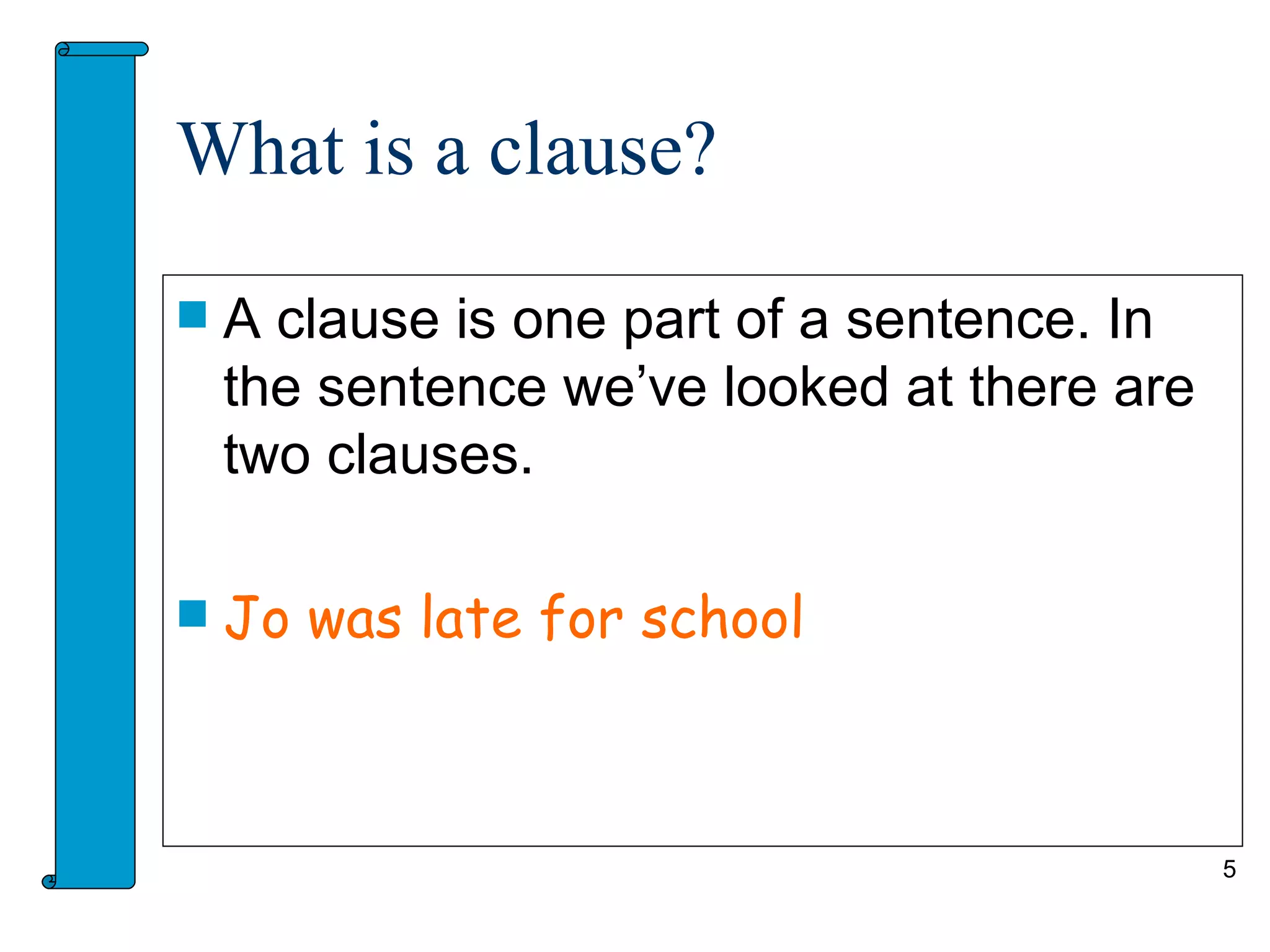 What is a clause?

   A clause is one part of a sentence. In
    the sentence we’ve looked at there are
    two clauses.

   Jo was late for school



                                             5
 