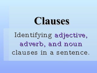 Clauses Identifying  adjective, adverb, and noun  clauses in a sentence. 