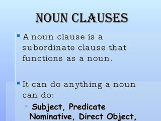 Noun Clauses <ul><li>A noun clause is a subordinate clause that functions as a noun. </li></ul><ul><li>It can do anything ...