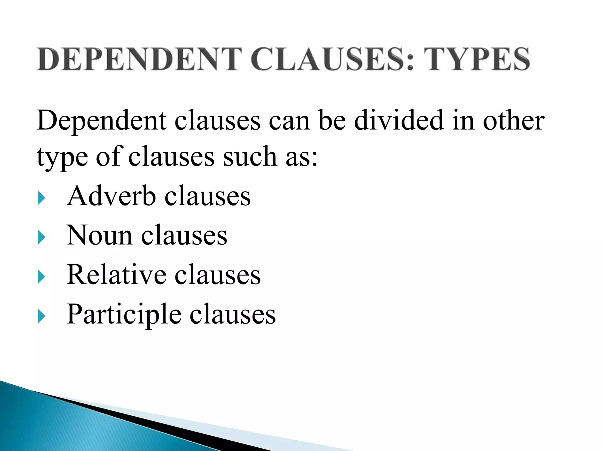 Dependent clauses can be divided in other
type of clauses such as:
 Adverb clauses
 Noun clauses
 Relative clauses
 Participle clauses
 
