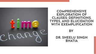 COMPREHENSIVE
EXPLORATION OF
CLAUSES: DEFINITIONS,
TYPES, AND ELUCIDATION
WITH EXEMPLIFICATION
BY
DR. SHEELU SINGH
BHATIA
 