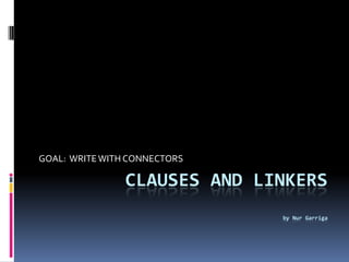 GOAL: WRITE WITH CONNECTORS

                CLAUSES AND LINKERS
                              by Nur Garriga
 