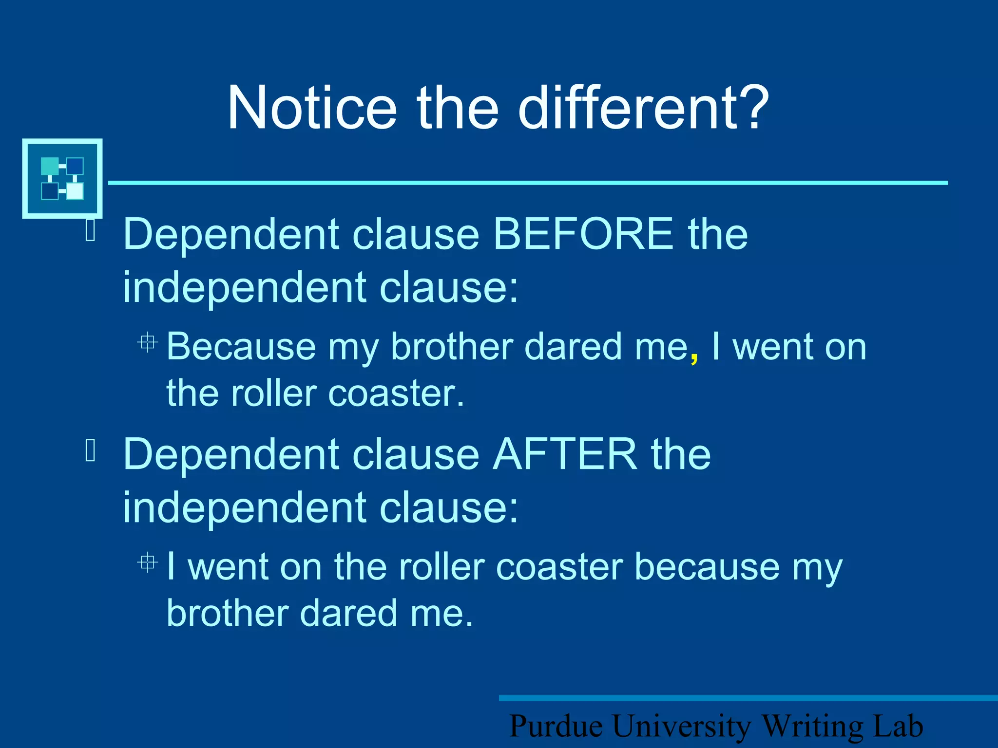 Purdue University Writing Lab
Notice the different?
 Dependent clause BEFORE the
independent clause:
 Because my brother dared me, I went on
the roller coaster.
 Dependent clause AFTER the
independent clause:
 I went on the roller coaster because my
brother dared me.
 