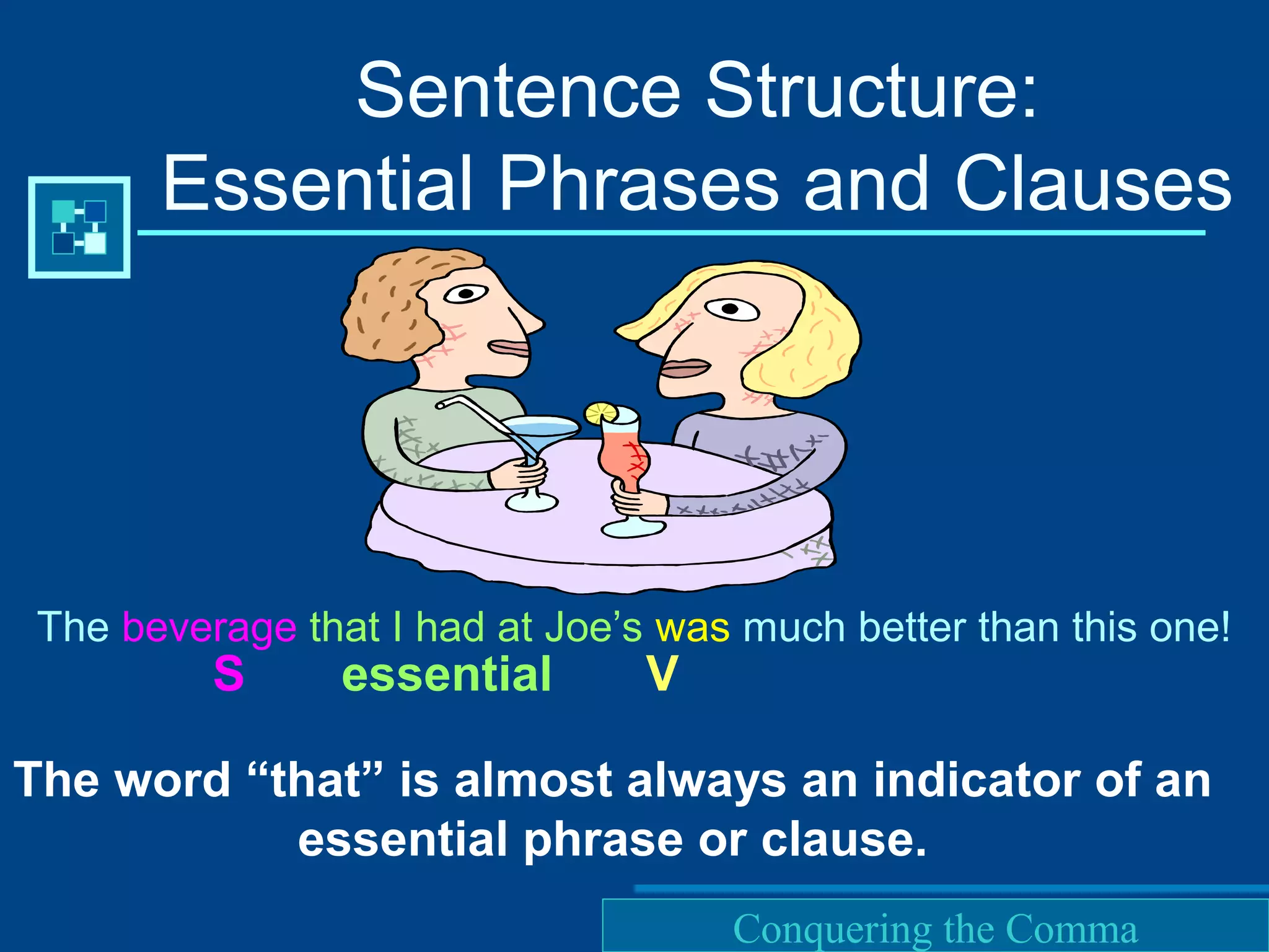 Purdue University Writing Lab
The beverage that I had at Joe’s was much better than this one!
Sentence Structure:
Essential Phrases and Clauses
S essential V
The word “that” is almost always an indicator of an
essential phrase or clause.
Conquering the Comma
 