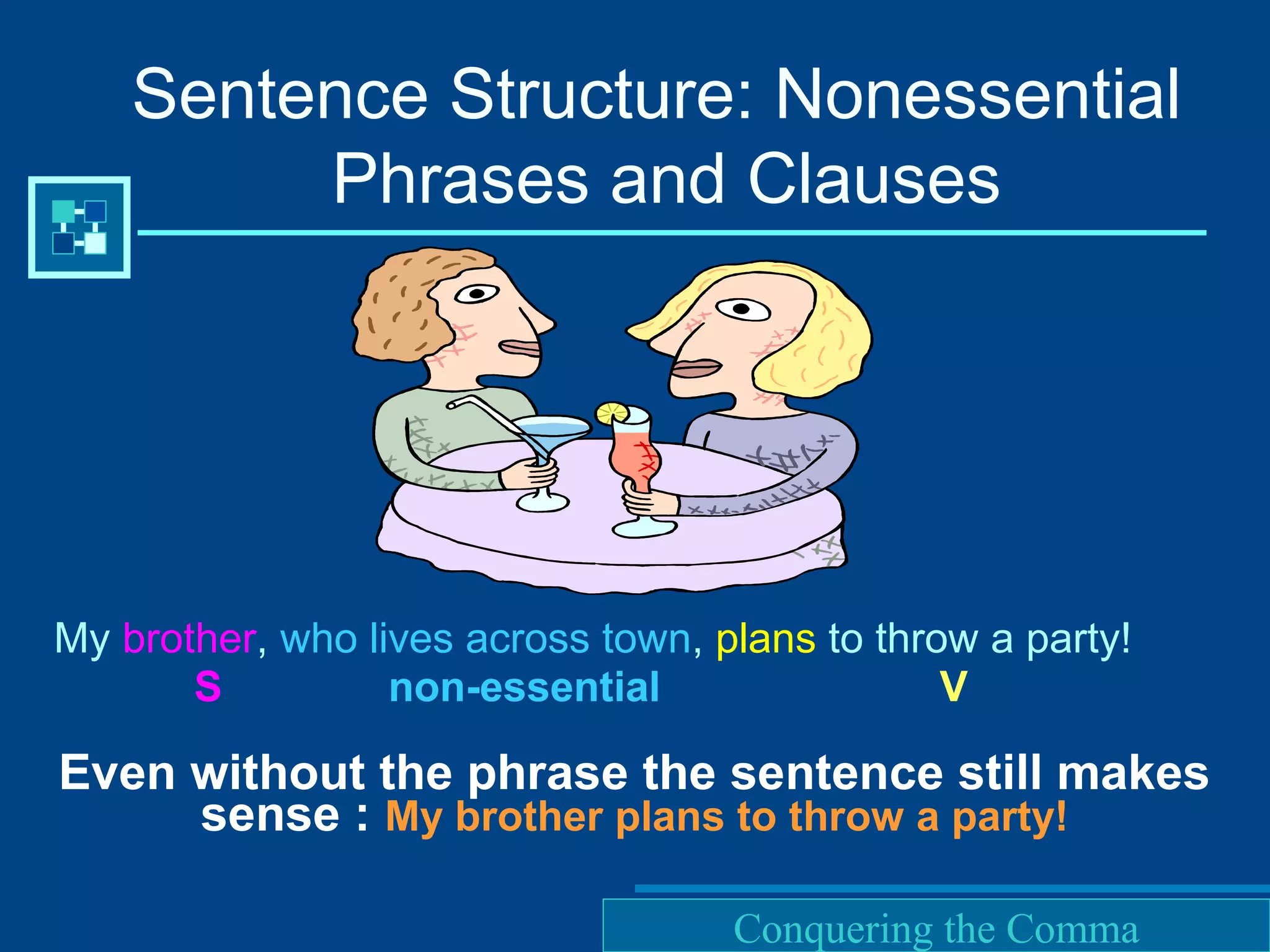 Purdue University Writing Lab
My brother, who lives across town, plans to throw a party!
S non-essential V
Even without the phrase the sentence still makes
sense : My brother plans to throw a party!
Sentence Structure: Nonessential
Phrases and Clauses
Conquering the Comma
 