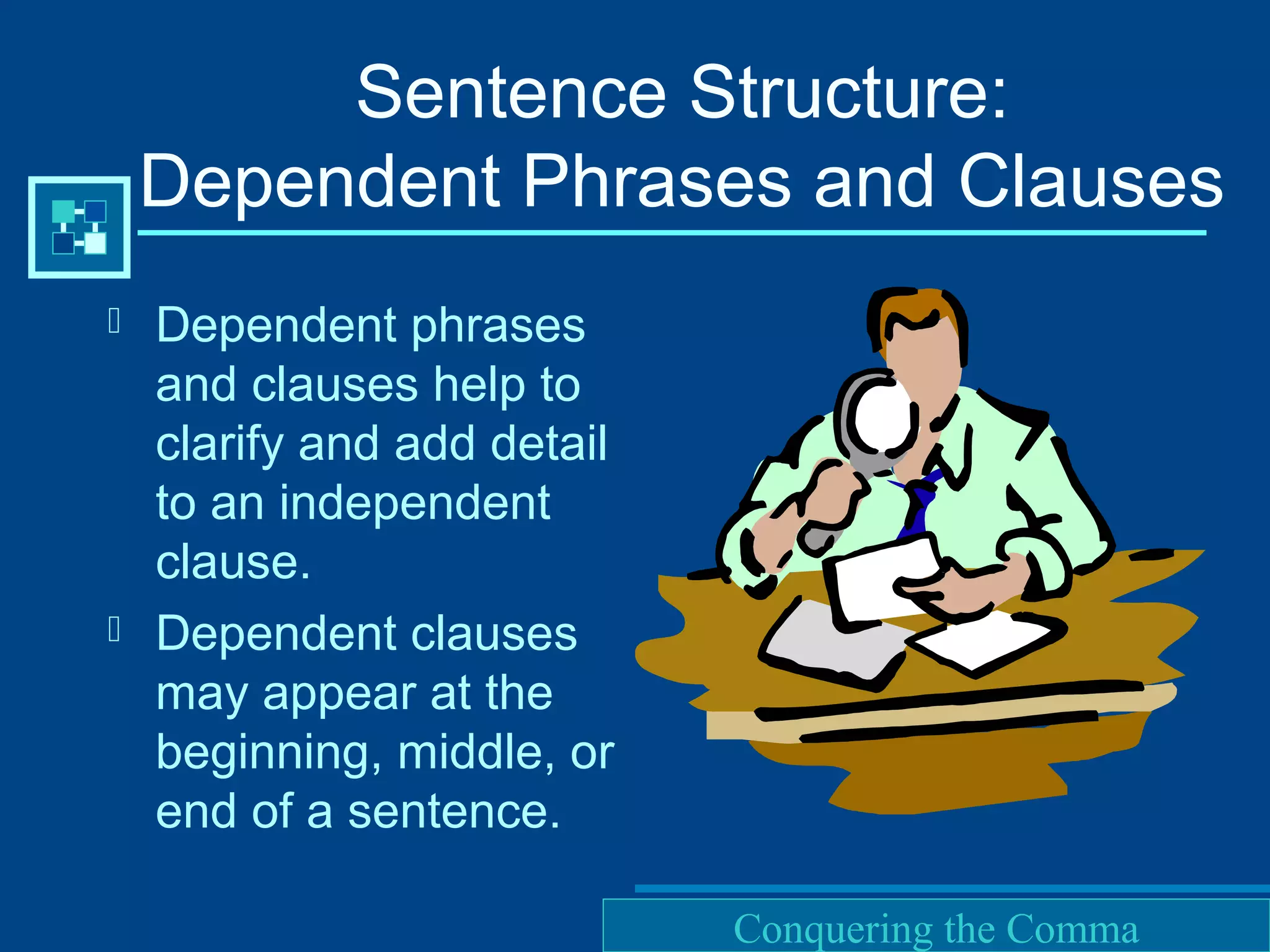 Purdue University Writing Lab
Sentence Structure:
Dependent Phrases and Clauses
 Dependent phrases
and clauses help to
clarify and add detail
to an independent
clause.
 Dependent clauses
may appear at the
beginning, middle, or
end of a sentence.
Conquering the Comma
 