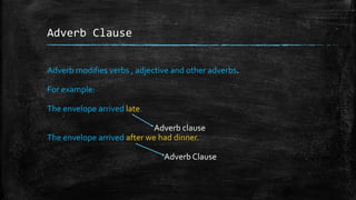 Adverb Clause
Adverb modifies verbs , adjective and other adverbs.
For example:
The envelope arrived late.
Adverb clause
The envelope arrived after we had dinner.
Adverb Clause
 