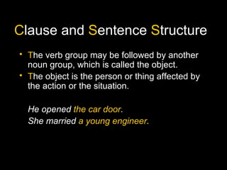 Clause and Sentence Structure
• The verb group may be followed by another
noun group, which is called the object.
• The ob...