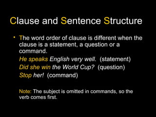 Clause and Sentence Structure
• The word order of clause is different when the
clause is a statement, a question or a
comm...