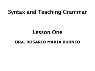 Syntax and Teaching Grammar


        Lesson One
  DRA. ROSARIO MARÍA BURNEO
 