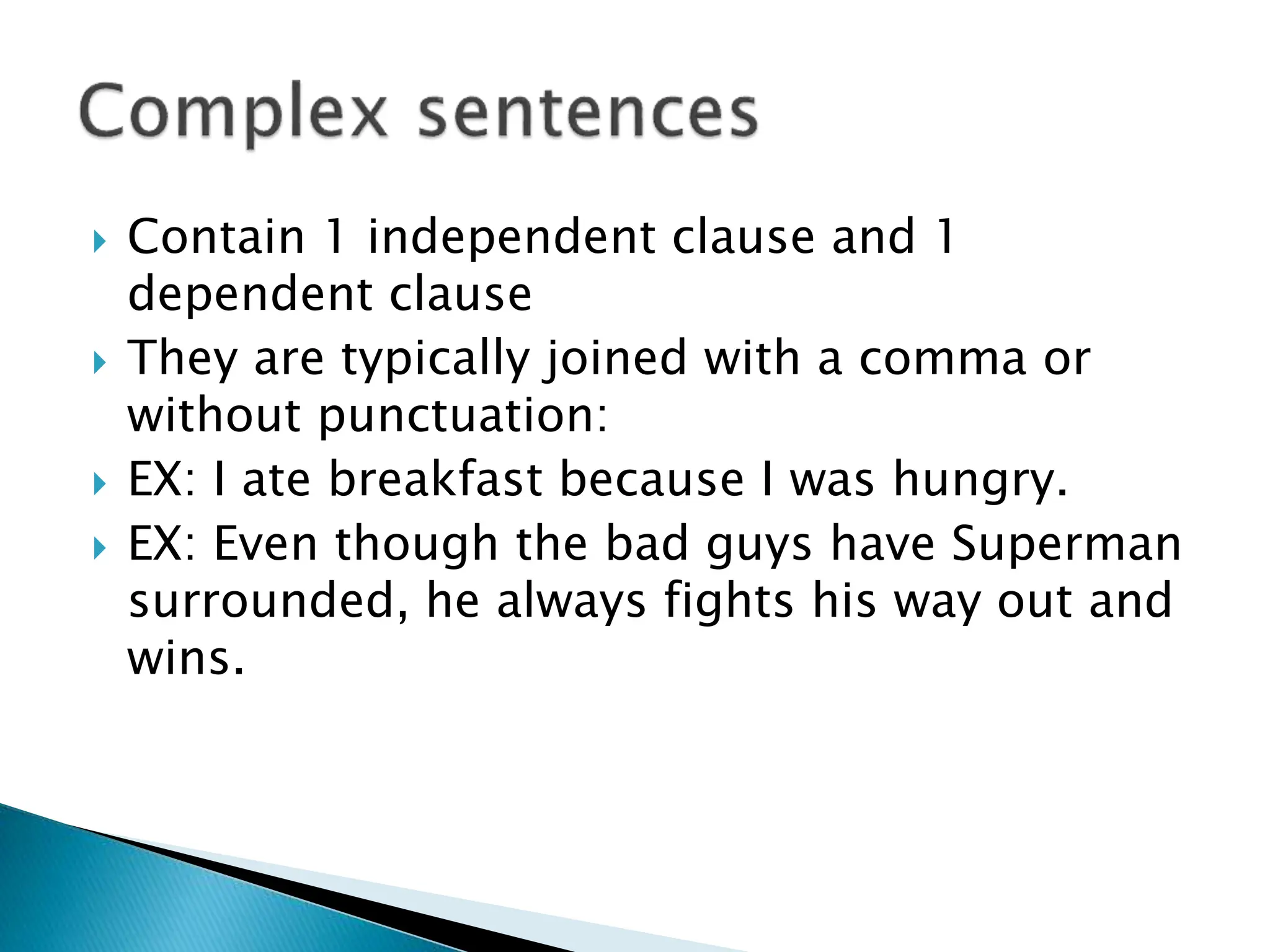  Contain 1 independent clause and 1
dependent clause
 They are typically joined with a comma or
without punctuation:
 EX: I ate breakfast because I was hungry.
 EX: Even though the bad guys have Superman
surrounded, he always fights his way out and
wins.
 