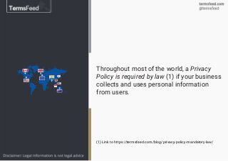Throughout most of the world, a Privacy
Policy is required by law (1) if your business
collects and uses personal informat...