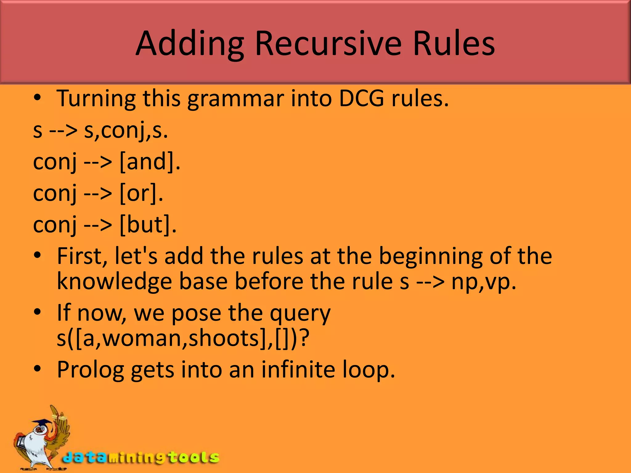 Adding Recursive RulesOur original context free grammar generated only 20 sentences. However it is easy to write context free grammars that generate infinitely many sentences: we need simply use recursive rules.EX: Let's add the following rules to our grammar:s -> s conj sconj -> andconj -> orconj -> butThis rule allows us to join as many sentences together as we like using the words and, but and or.
