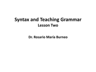 Syntax and Teaching Grammar
          Lesson Two

     Dr. Rosario María Burneo
 