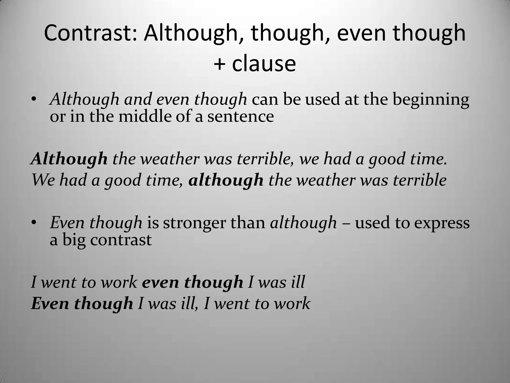 Contrast: Although, though, eventhough+ clauseAlthough and eventhoughcan beused at thebeginningor in themiddle of a sentenceAlthoughtheweatherwas terrible, wehad a good time.Wehad a good time, althoughtheweatherwas terribleEventhoughisstrongerthanalthough – usedtoexpress a bigcontrastI wenttoworkeventhoughI wasillEventhoughI wasill, I wenttowork