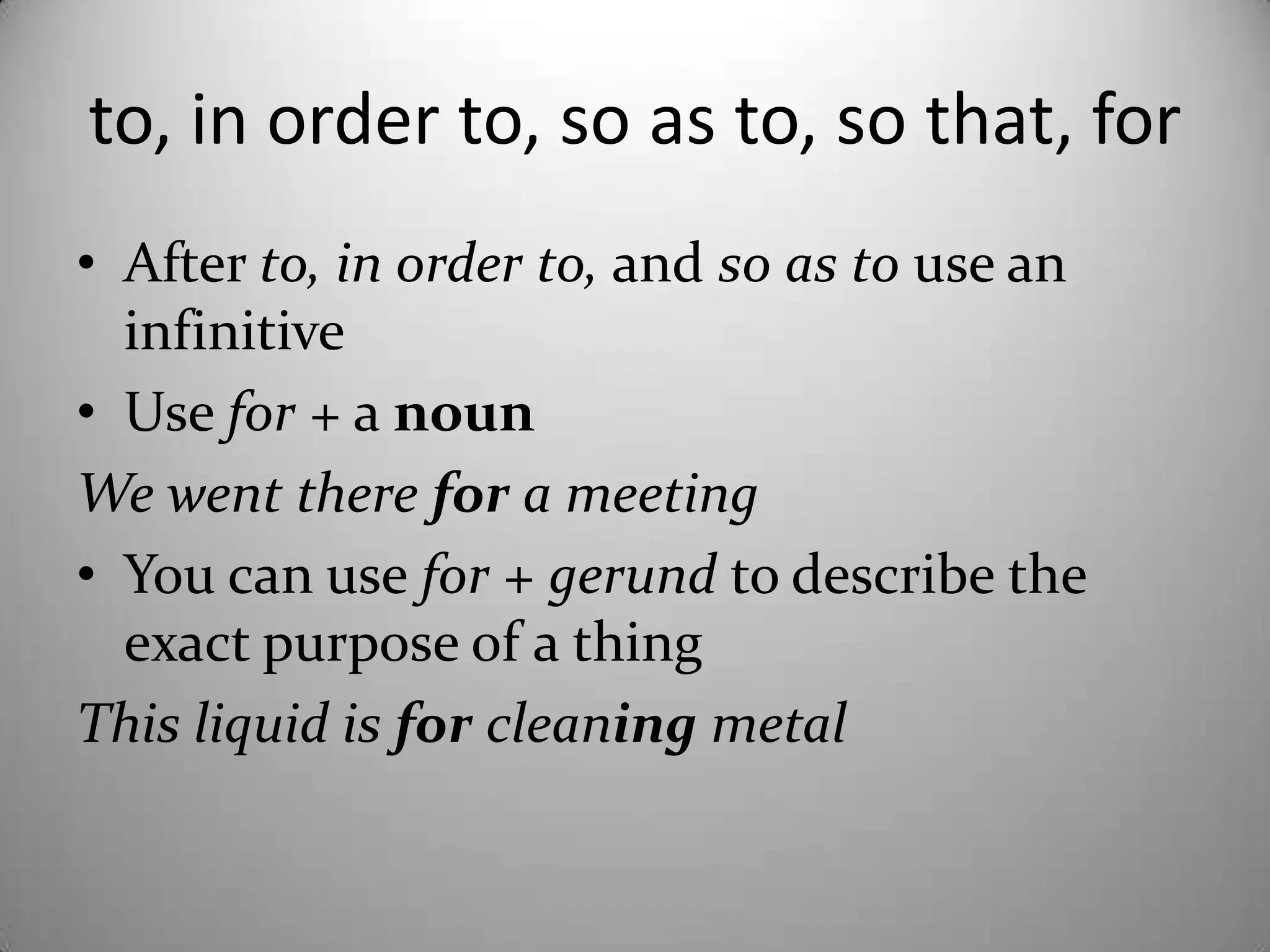 to, in orderto, so as to, so that, forAfterto, in orderto, and so as touse aninfinitiveUse for + a nounWewenttherefor a meetingYou can use for + gerundto describe theexactpurpose of a thingThisliquidisforcleaning metal
