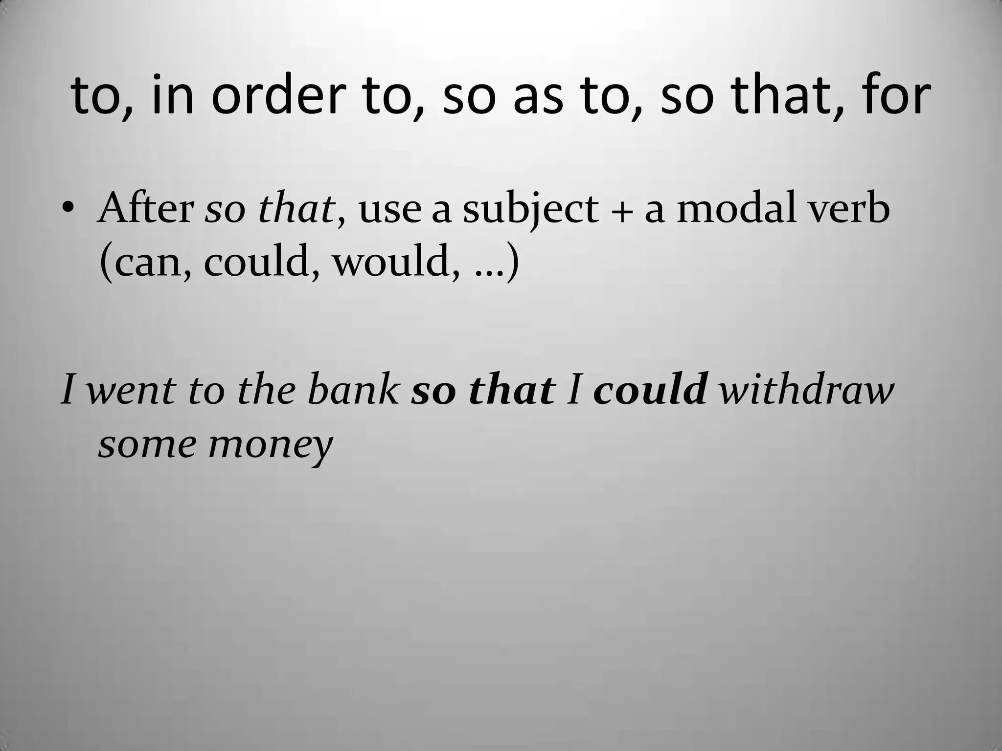 to, in orderto, so as to, so that, forAfterso that, use a subject + a modal verb (can, could, would, …)I wenttothe bank so thatI couldwithdrawsomemoney