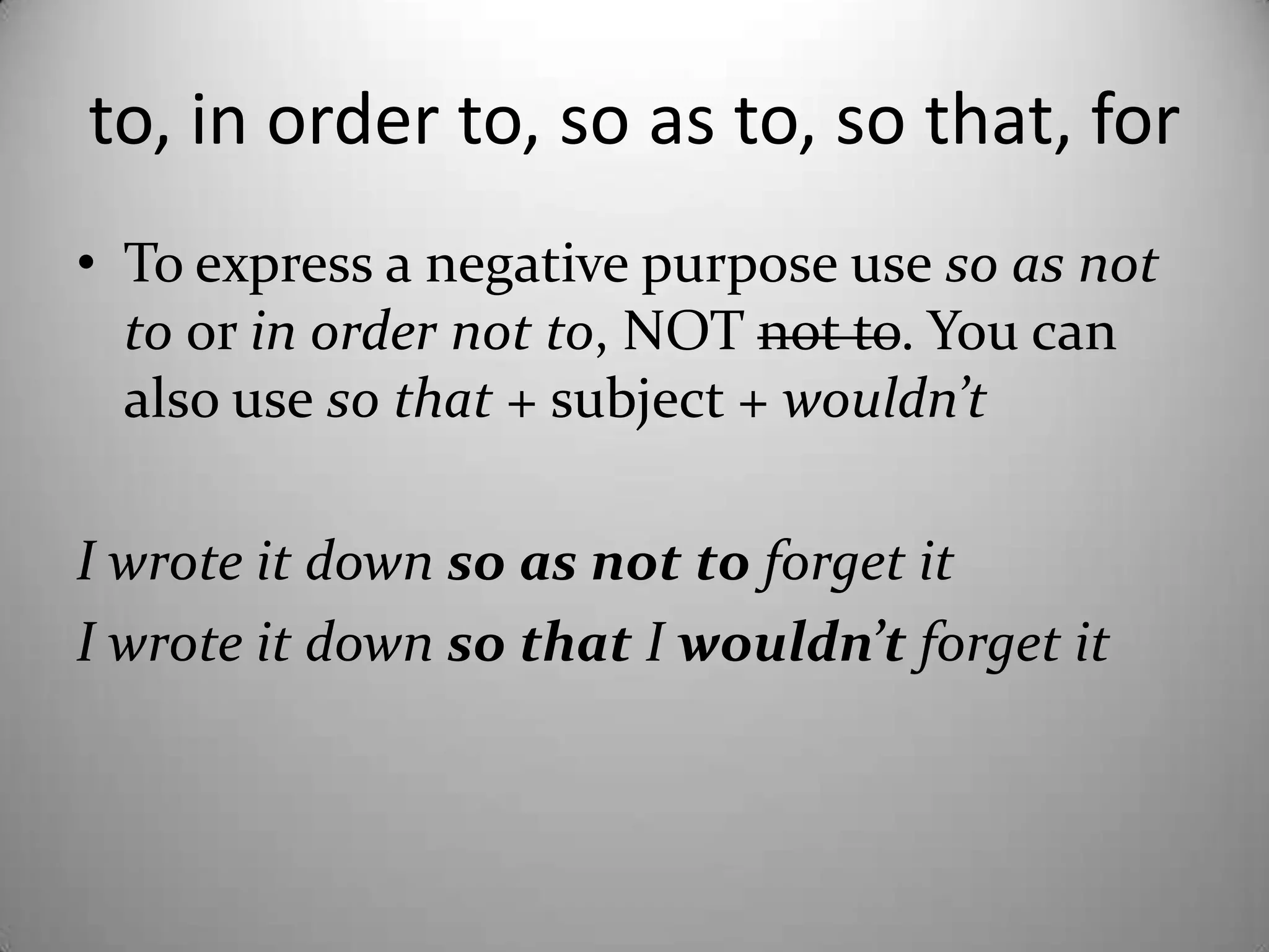 to, in orderto, so as to, so that, forToexpress a negativepurposeuse so as nottoorin ordernotto, NOT notto. You can also use so that+ subject + wouldn’tI wroteitdownso as nottoforgetitI wroteitdownso that I wouldn’tforgetit