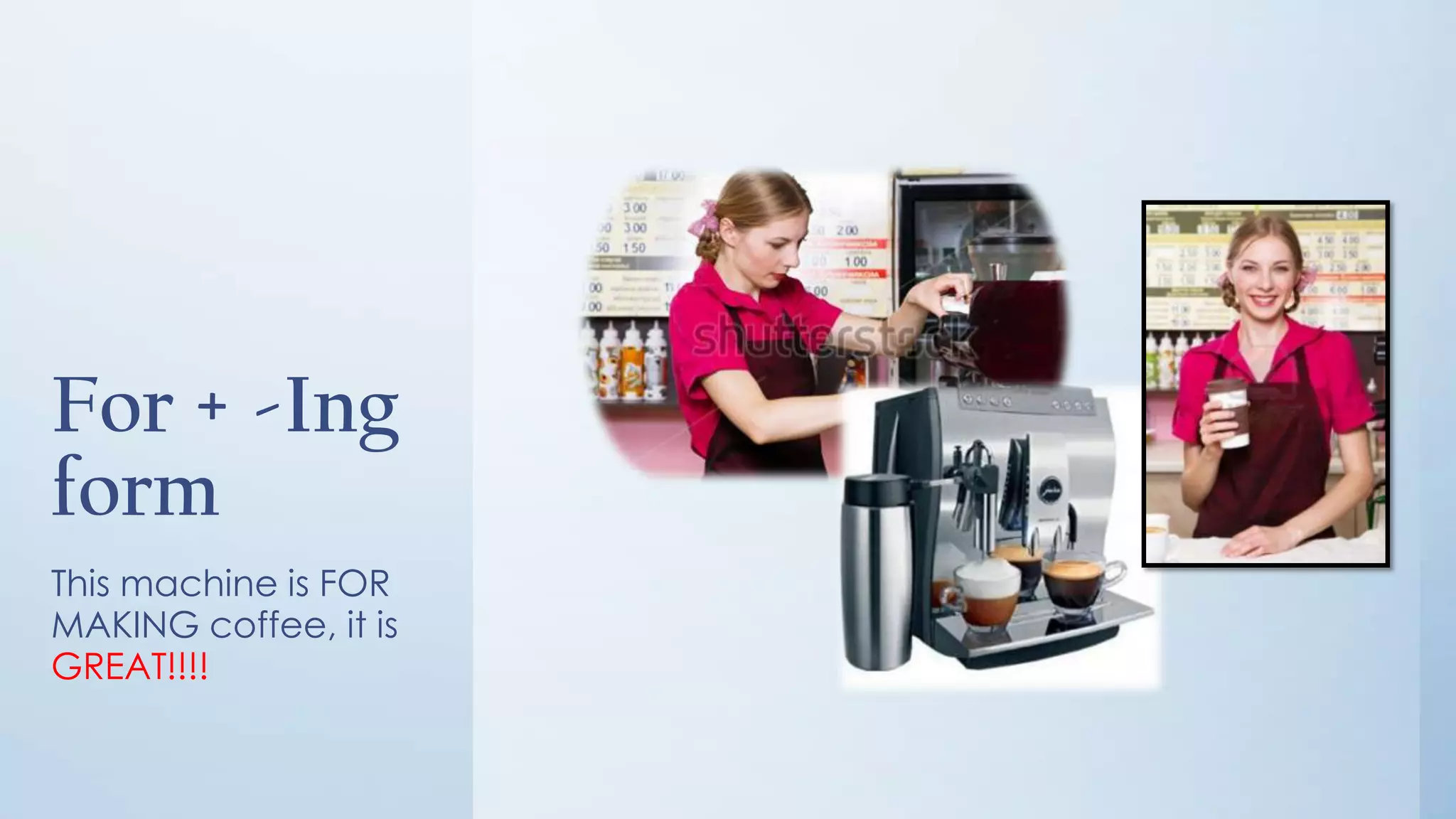 For + -Ing
form
This machine is FOR
MAKING coffee, it is
GREAT!!!!
 
