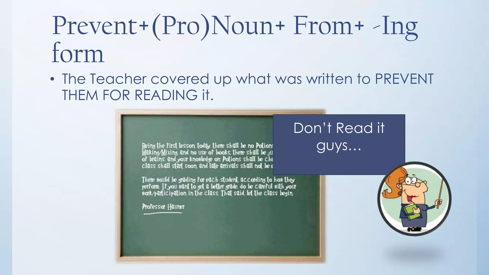 Prevent+(Pro)Noun+ From+ -Ing
form
• The Teacher covered up what was written to PREVENT
  THEM FOR READING it.

                                Don’t Read it
                                  guys…
 
