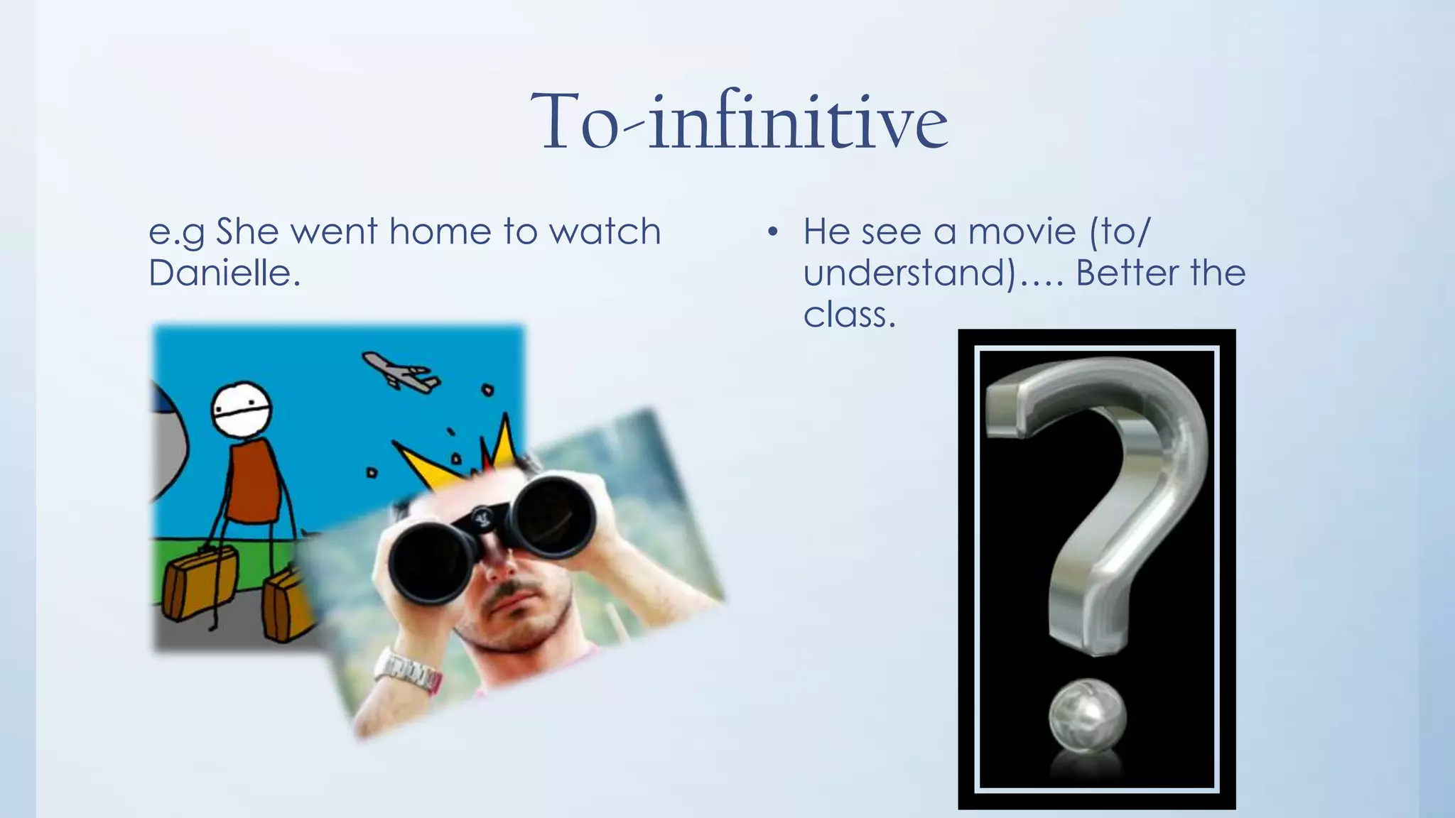 To-infinitive
e.g She went home to watch   • He see a movie (to/
Danielle.                      understand)…. Better the
                               class.
 