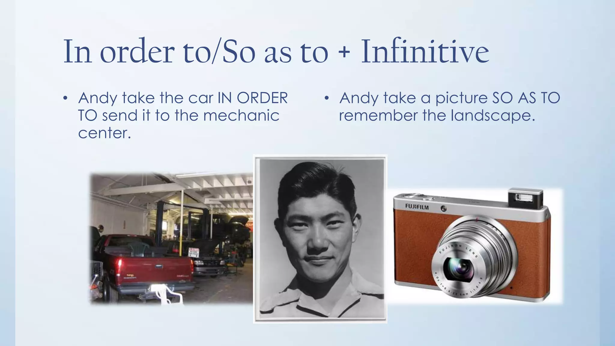 In order to/So as to + Infinitive
• Andy take the car IN ORDER   • Andy take a picture SO AS TO
  TO send it to the mechanic     remember the landscape.
  center.
 