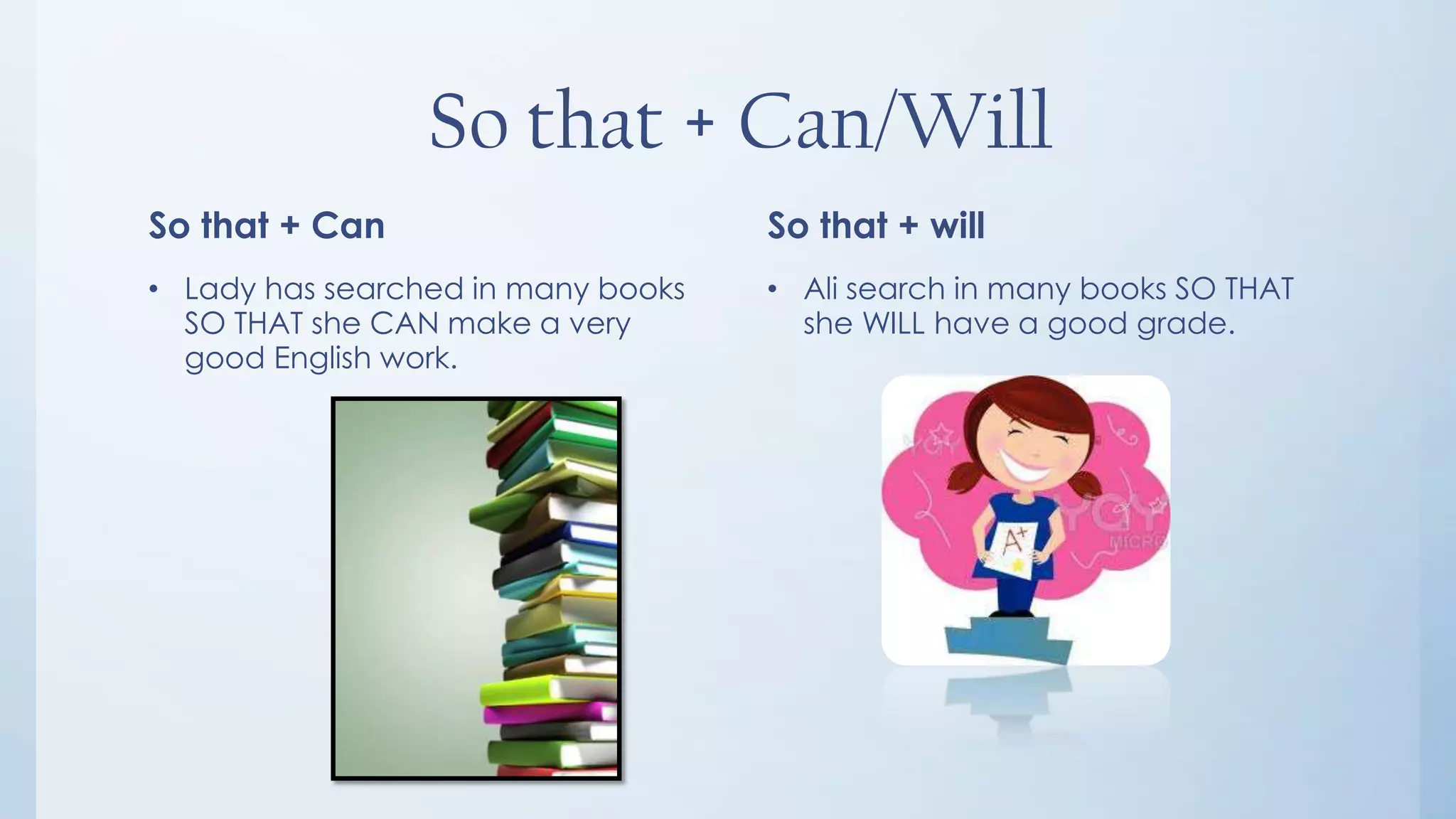 So that + Can/Will
So that + Can                       So that + will
• Lady has searched in many books   • Ali search in many books SO THAT
  SO THAT she CAN make a very         she WILL have a good grade.
  good English work.
 