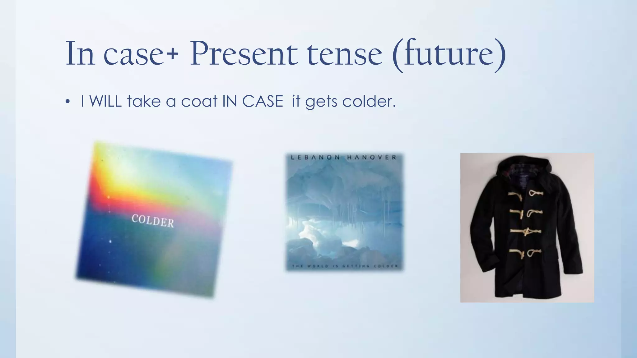 In case+ Present tense (future)
• I WILL take a coat IN CASE it gets colder.
 