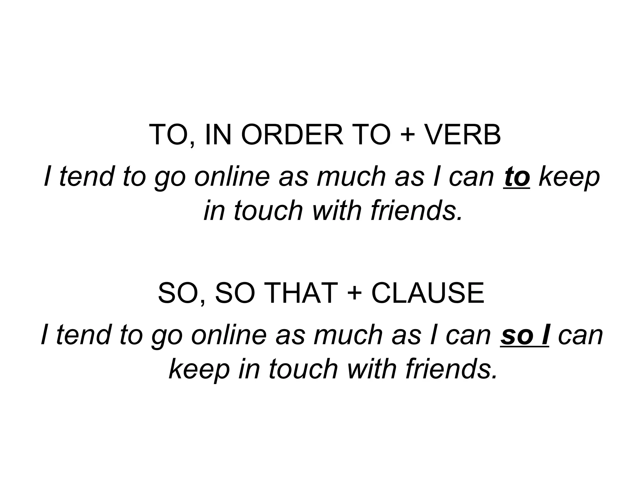 TO, IN ORDER TO + VERB
I tend to go online as much as I can to keep
in touch with friends.
SO, SO THAT + CLAUSE
I tend to go online as much as I can so I can
keep in touch with friends.