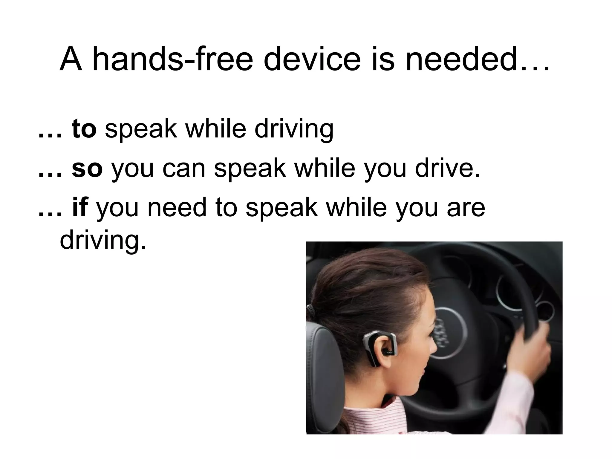 A hands-free device is needed…
… to speak while driving
… so you can speak while you drive.
… if you need to speak while you are
driving.