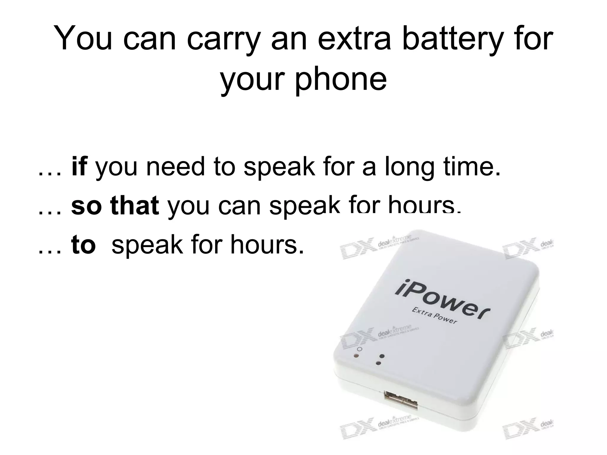 You can carry an extra battery for
your phone
… if you need to speak for a long time.
… so that you can speak for hours.
… to speak for hours.