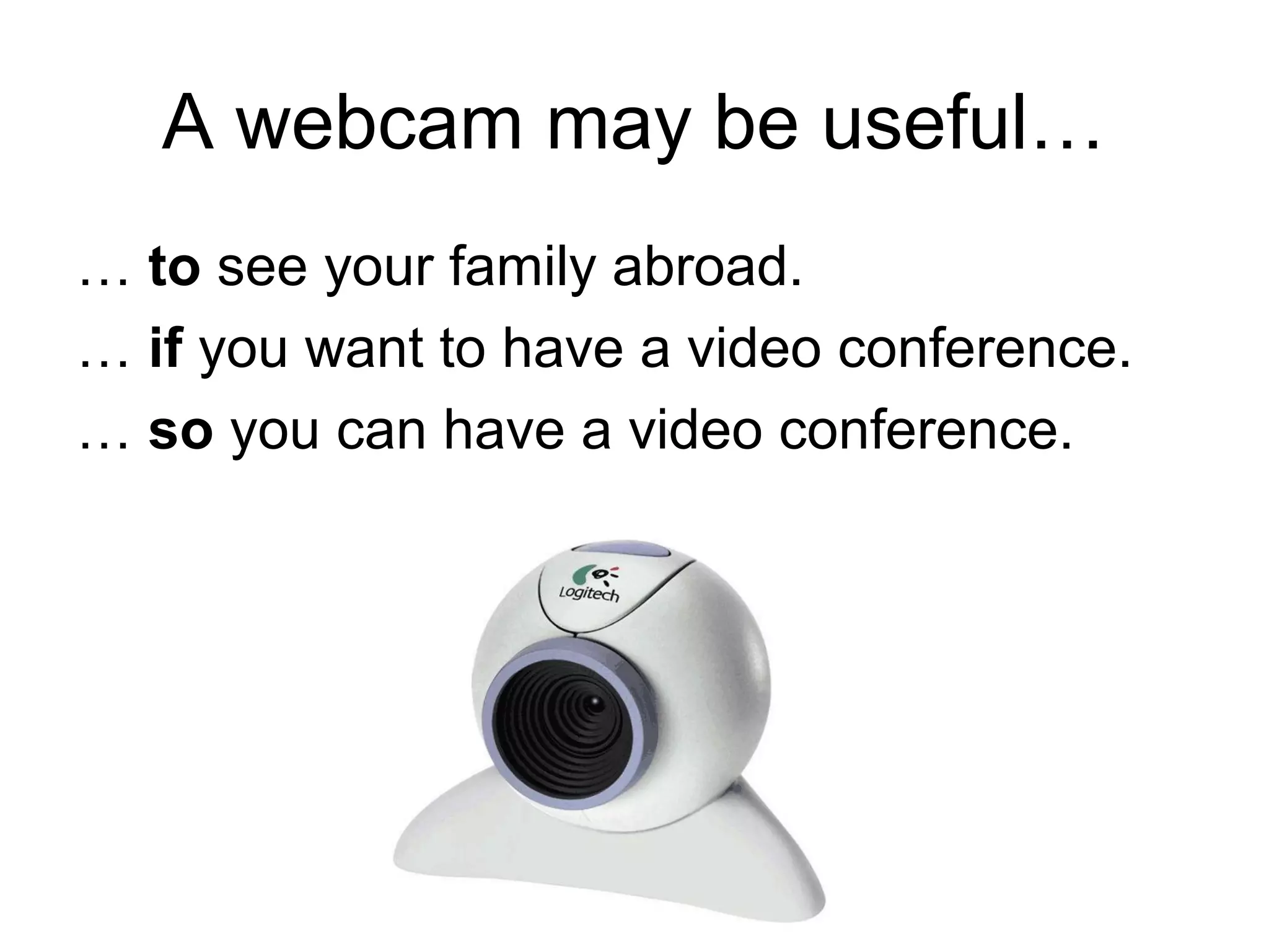 A webcam may be useful…
… to see your family abroad.
… if you want to have a video conference.
… so you can have a video conference.
